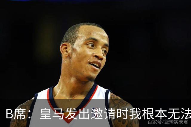 B席：皇马发出邀请时我根本无法拒绝，来这里没有丝毫犹豫